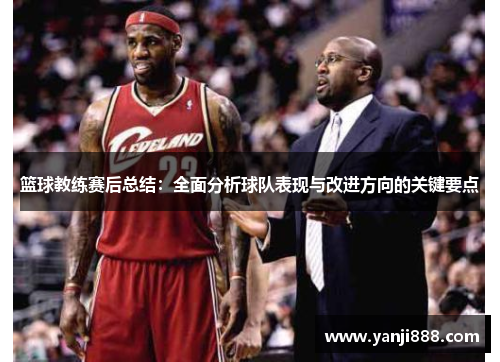 篮球教练赛后总结:全面分析球队表现与改进方向的关键要点 篮球教练赛后总结:全面分析球队表现与改进方向的关键要点