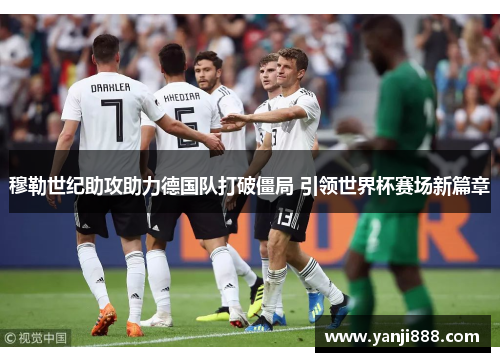 穆勒世纪助攻助力德国队打破僵局 引领世界杯赛场新篇章 穆勒世纪助攻助力德国队打破僵局 引领世界杯赛场新篇章