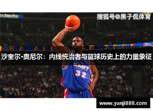 沙奎尔·奥尼尔：内线统治者与篮球历史上的力量象征