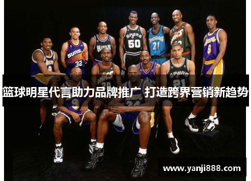 篮球明星代言助力品牌推广 打造跨界营销新趋势 篮球明星代言助力品牌推广 打造跨界营销新趋势