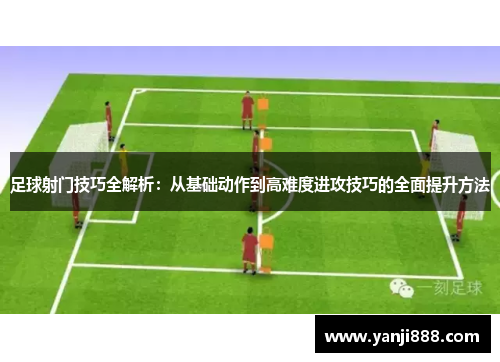 足球射门技巧全解析:从基础动作到高难度进攻技巧的全面提升方法 足球射门技巧全解析:从基础动作到高难度进攻技巧的全面提升方法