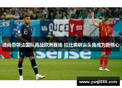 德尚带领法国队再战欧洲赛场 拉比奥崭露头角成为新核心 德尚带领法国队再战欧洲赛场 拉比奥崭露头角成为新核心