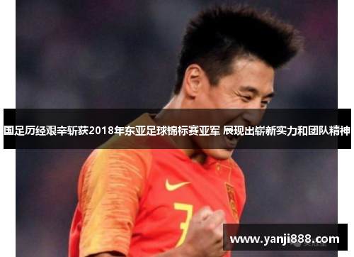 国足历经艰辛斩获2018年东亚足球锦标赛亚军 展现出崭新实力和团队精神