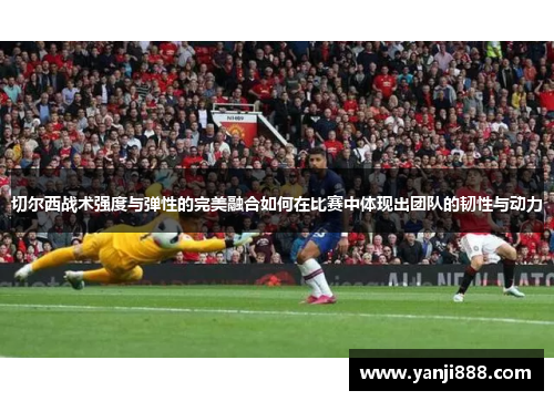 切尔西战术强度与弹性的完美融合如何在比赛中体现出团队的韧性与动力 切尔西战术强度与弹性的完美融合如何在比赛中体现出团队的韧性与动力