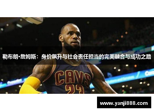 勒布朗·詹姆斯:身价飙升与社会责任担当的完美融合与成功之路 勒布朗·詹姆斯:身价飙升与社会责任担当的完美融合与成功之路