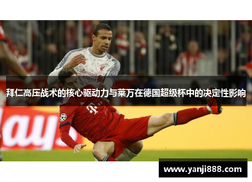拜仁高压战术的核心驱动力与莱万在德国超级杯中的决定性影响