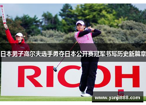 日本男子高尔夫选手勇夺日本公开赛冠军书写历史新篇章 日本男子高尔夫选手勇夺日本公开赛冠军书写历史新篇章