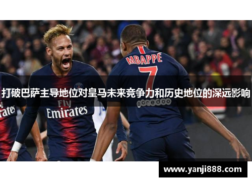 打破巴萨主导地位对皇马未来竞争力和历史地位的深远影响