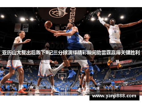 亚历山大复出后轰下8记三分球演绎精彩瞬间助雷霆赢得关键胜利 亚历山大复出后轰下8记三分球演绎精彩瞬间助雷霆赢得关键胜利
