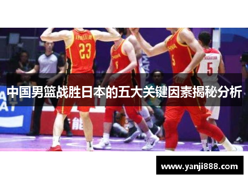 中国男篮战胜日本的五大关键因素揭秘分析