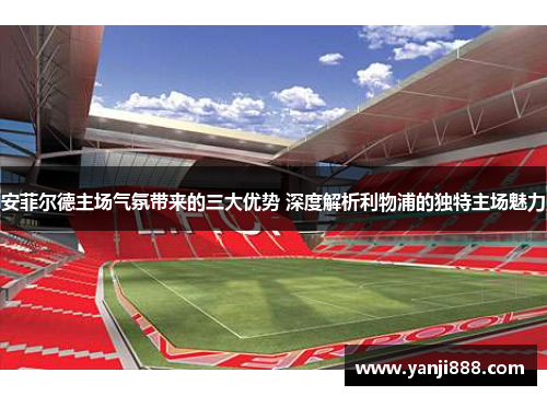 安菲尔德主场气氛带来的三大优势 深度解析利物浦的独特主场魅力
