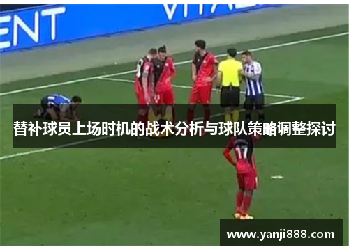 替补球员上场时机的战术分析与球队策略调整探讨