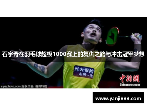 石宇奇在羽毛球超级1000赛上的复仇之路与冲击冠军梦想