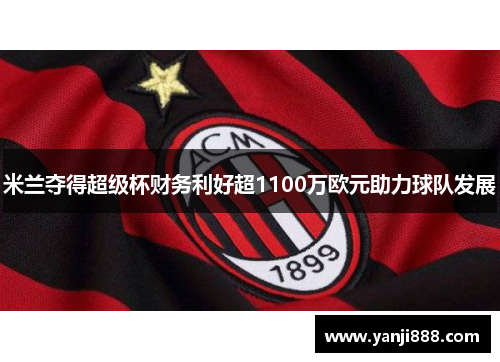 米兰夺得超级杯财务利好超1100万欧元助力球队发展 米兰夺得超级杯财务利好超1100万欧元助力球队发展