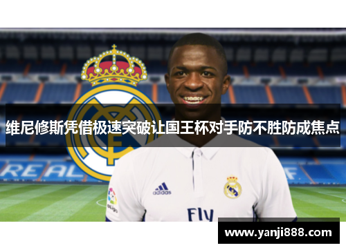 维尼修斯凭借极速突破让国王杯对手防不胜防成焦点 维尼修斯凭借极速突破让国王杯对手防不胜防成焦点