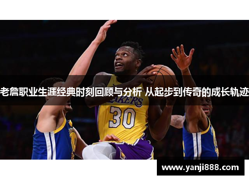 老詹职业生涯经典时刻回顾与分析 从起步到传奇的成长轨迹 老詹职业生涯经典时刻回顾与分析 从起步到传奇的成长轨迹