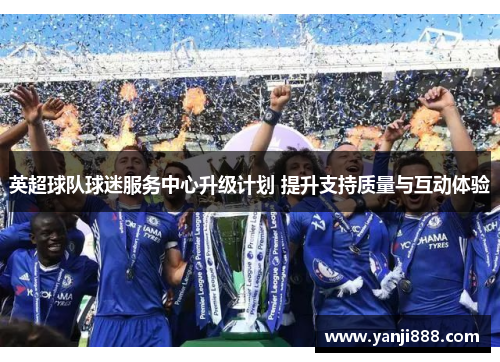 英超球队球迷服务中心升级计划 提升支持质量与互动体验 英超球队球迷服务中心升级计划 提升支持质量与互动体验