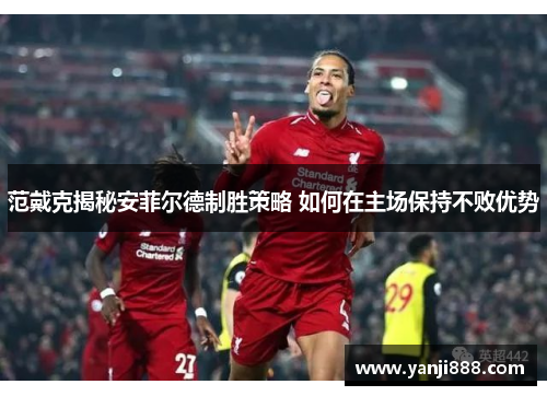 范戴克揭秘安菲尔德制胜策略 如何在主场保持不败优势 范戴克揭秘安菲尔德制胜策略 如何在主场保持不败优势