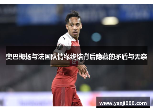 奥巴梅扬与法国队情缘终结背后隐藏的矛盾与无奈